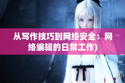 从写作技巧到网络安全：网络编辑的日常工作)