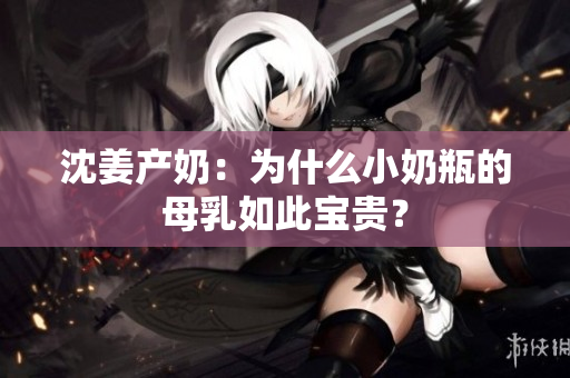 沈姜产奶：为什么小奶瓶的母乳如此宝贵？