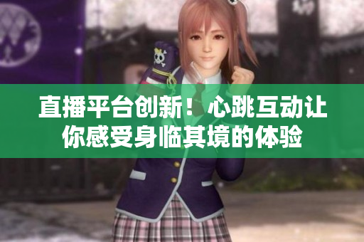 直播平台创新！心跳互动让你感受身临其境的体验