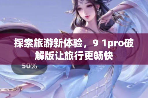探索旅游新体验，9 1pro破解版让旅行更畅快