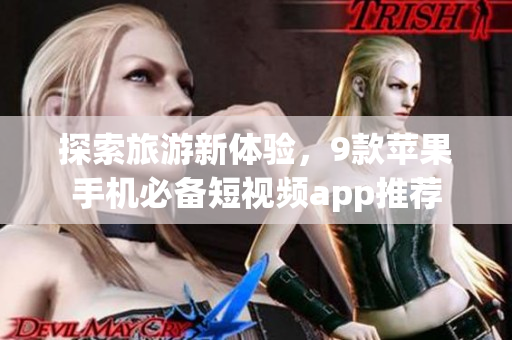 探索旅游新体验，9款苹果手机必备短视频app推荐