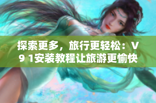 探索更多，旅行更轻松：V9 1安装教程让旅游更愉快