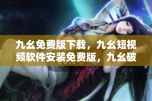 九幺免费版下载，九幺短视频软件安装免费版，九幺破解下载键接，九幺软件下载安装，九幺下载----6WtzuKbH4xUQ