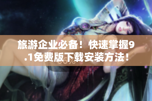 旅游企业必备！快速掌握9.1免费版下载安装方法！