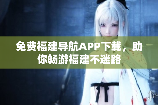 免费福建导航APP下载，助你畅游福建不迷路