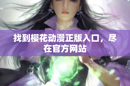 找到樱花动漫正版入口，尽在官方网站