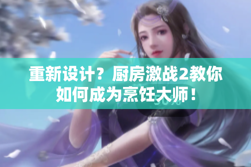 重新设计？厨房激战2教你如何成为烹饪大师！