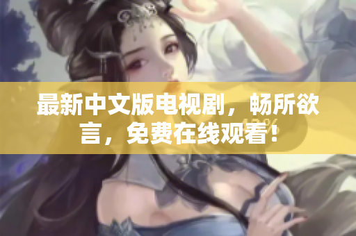 最新中文版电视剧，畅所欲言，免费在线观看！