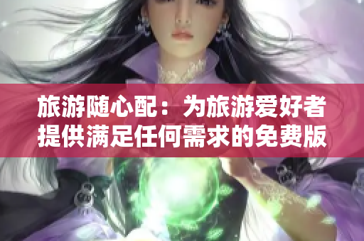旅游随心配：为旅游爱好者提供满足任何需求的免费版
