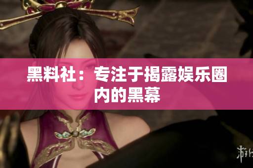 黑料社：专注于揭露娱乐圈内的黑幕