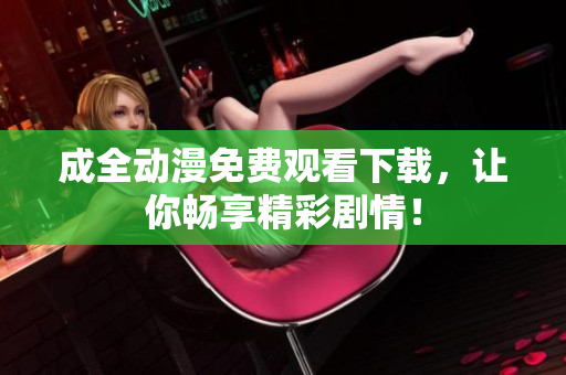 成全动漫免费观看下载，让你畅享精彩剧情！