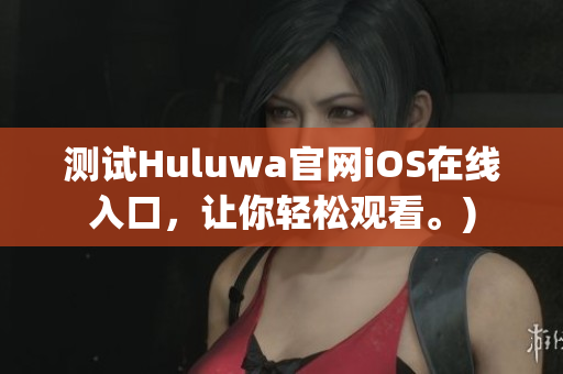测试Huluwa官网iOS在线入口，让你轻松观看。)
