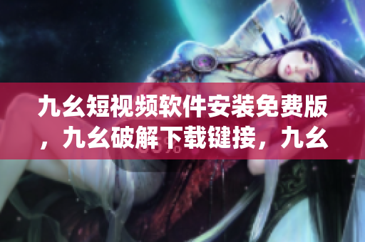 九幺短视频软件安装免费版，九幺破解下载键接，九幺软件下载安装，九幺下载，九幺免费版下载安装----10AZpPErRljs