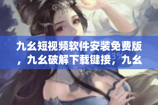 九幺短视频软件安装免费版，九幺破解下载键接，九幺软件下载安装，九幺下载，九幺免费版下载安装----xj8Nh3rEpxvY
