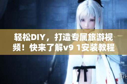 轻松DIY，打造专属旅游视频！快来了解v9 1安装教程！