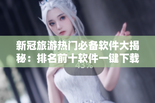 新冠旅游热门必备软件大揭秘：排名前十软件一键下载！