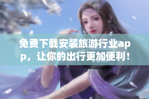 免费下载安装旅游行业app，让你的出行更加便利！