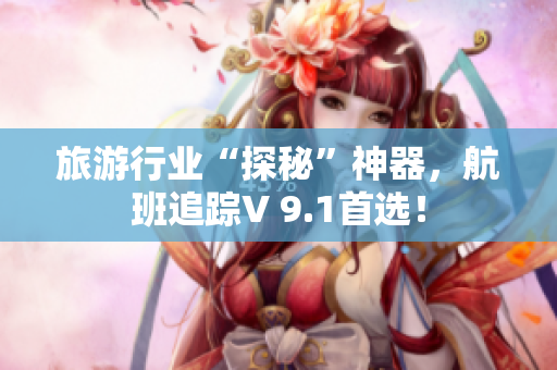 旅游行业“探秘”神器，航班追踪V 9.1首选！