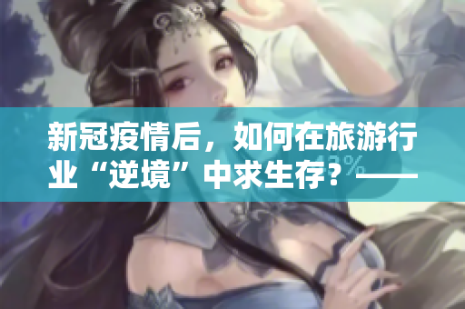 新冠疫情后，如何在旅游行业“逆境”中求生存？——旅游行业分析