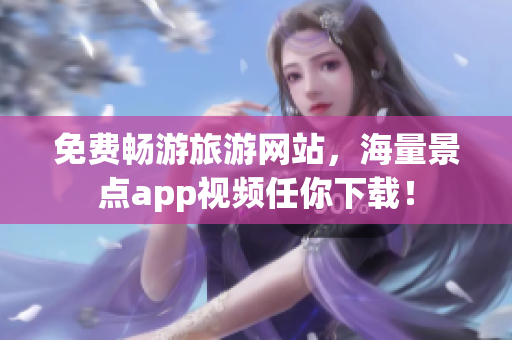 免费畅游旅游网站，海量景点app视频任你下载！