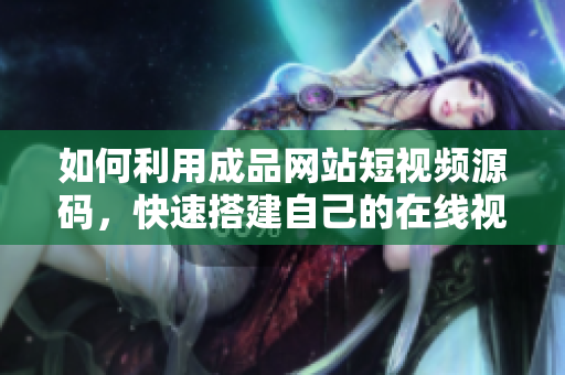 如何利用成品网站短视频源码，快速搭建自己的在线视频网站？