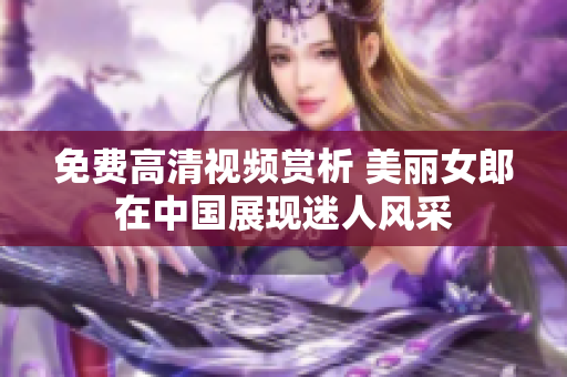 免费高清视频赏析 美丽女郎在中国展现迷人风采
