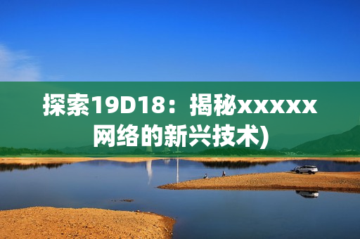 探索19D18：揭秘xxxxx网络的新兴技术)
