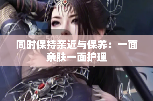 同时保持亲近与保养：一面亲肤一面护理