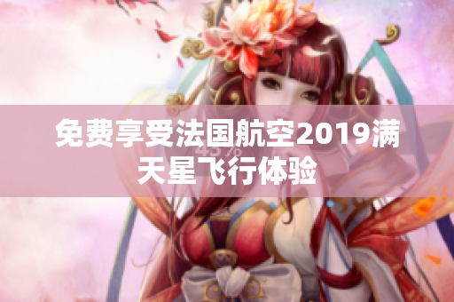免费享受法国航空2019满天星飞行体验