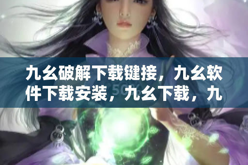 九幺破解下载键接，九幺软件下载安装，九幺下载，九幺免费版下载安装，九幺免费版网站nba----5cfNlO6m17fT