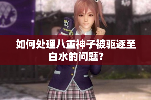 如何处理八重神子被驱逐至白水的问题？