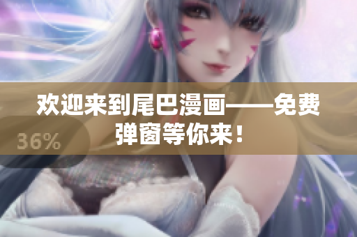 欢迎来到尾巴漫画——免费弹窗等你来！