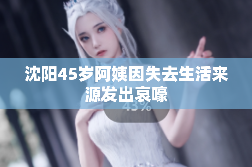 沈阳45岁阿姨因失去生活来源发出哀嚎