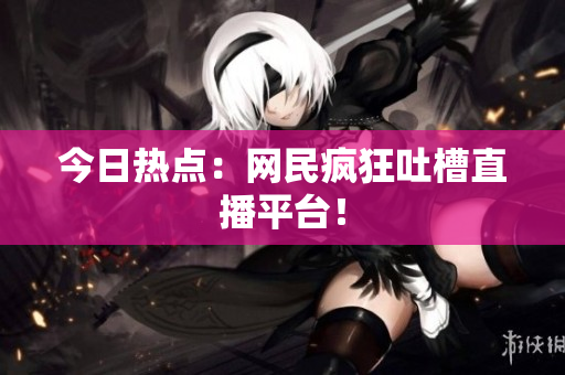 今日热点：网民疯狂吐槽直播平台！
