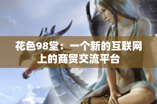 花色98堂：一个新的互联网上的商贸交流平台
