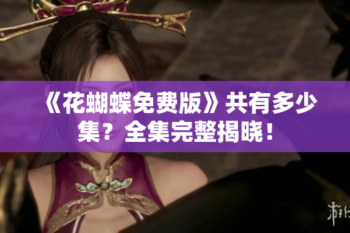 《花蝴蝶免费版》共有多少集？全集完整揭晓！