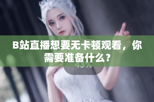 B站直播想要无卡顿观看，你需要准备什么？