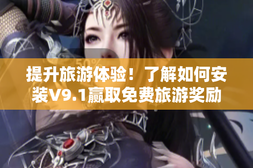 提升旅游体验！了解如何安装V9.1赢取免费旅游奖励