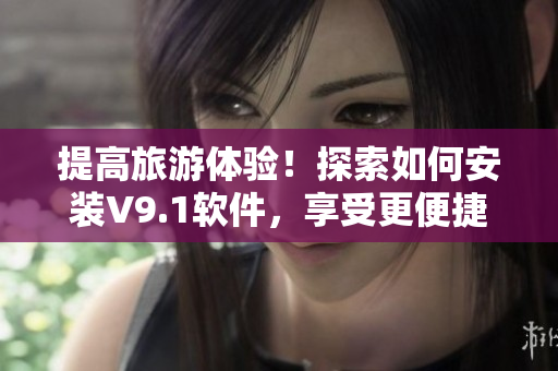提高旅游体验！探索如何安装V9.1软件，享受更便捷的旅游服务