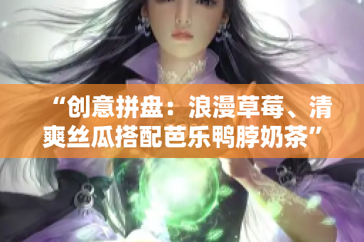 “创意拼盘：浪漫草莓、清爽丝瓜搭配芭乐鸭脖奶茶”