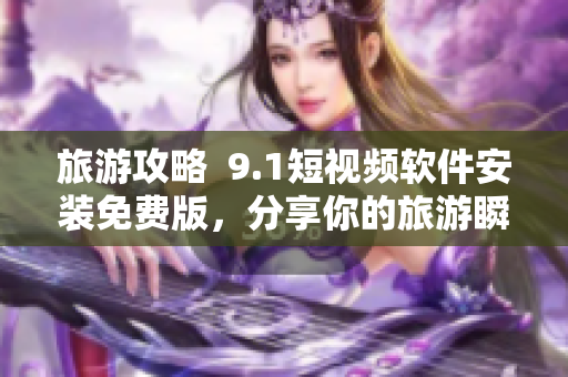 旅游攻略  9.1短视频软件安装免费版，分享你的旅游瞬间！