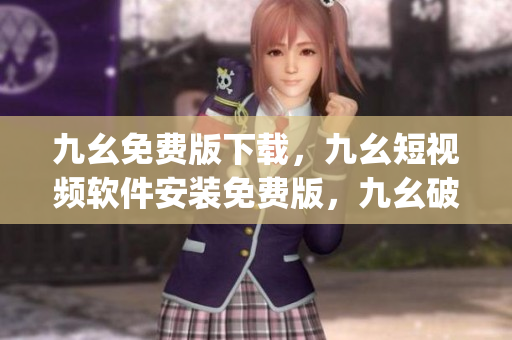 九幺免费版下载，九幺短视频软件安装免费版，九幺破解下载键接，九幺软件下载安装，九幺下载----pK45ZEHvNwpS