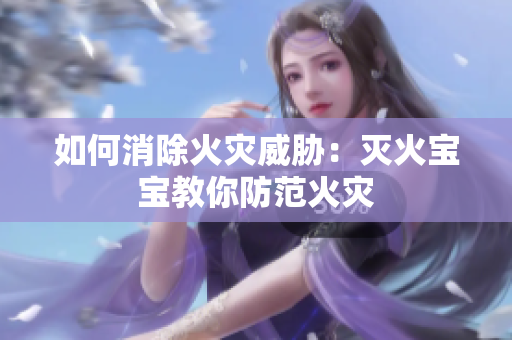 如何消除火灾威胁：灭火宝宝教你防范火灾
