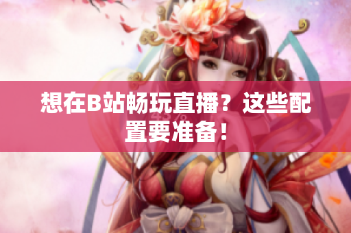 想在B站畅玩直播？这些配置要准备！