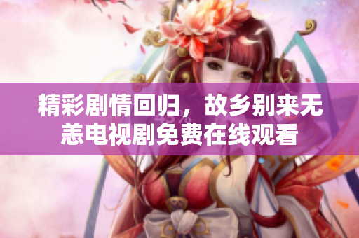 精彩剧情回归，故乡别来无恙电视剧免费在线观看