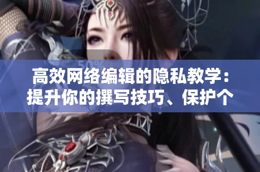 高效网络编辑的隐私教学：提升你的撰写技巧、保护个人信息。