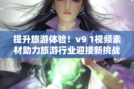 提升旅游体验！v9 1视频素材助力旅游行业迎接新挑战