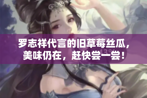 罗志祥代言的旧草莓丝瓜，美味仍在，赶快尝一尝！
