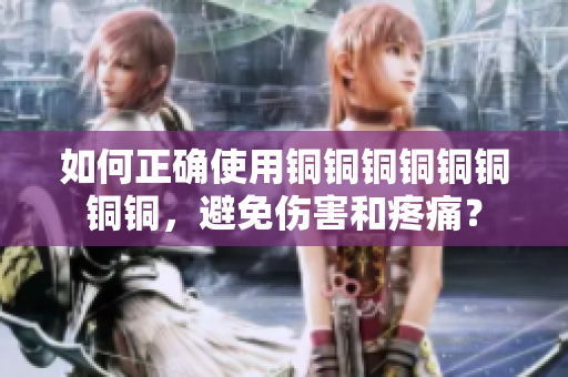如何正确使用铜铜铜铜铜铜铜铜，避免伤害和疼痛？