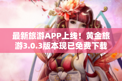 最新旅游APP上线！黄金旅游3.0.3版本现已免费下载，让你的旅行更加精彩！